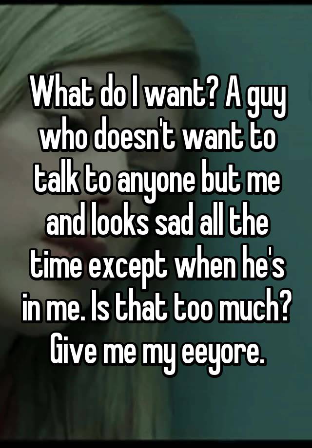 What do I want? A guy who doesn't want to talk to anyone but me and looks sad all the time except when he's in me. Is that too much? Give me my eeyore.