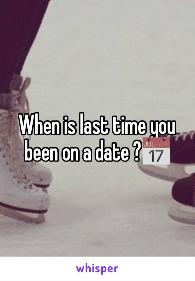 When is last time you been on a date ?📅 