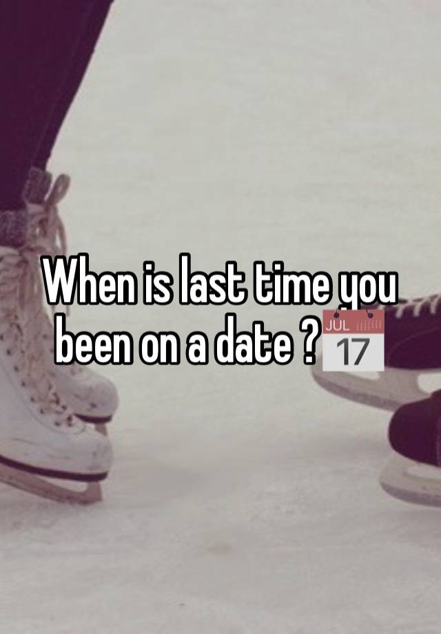 When is last time you been on a date ?📅 