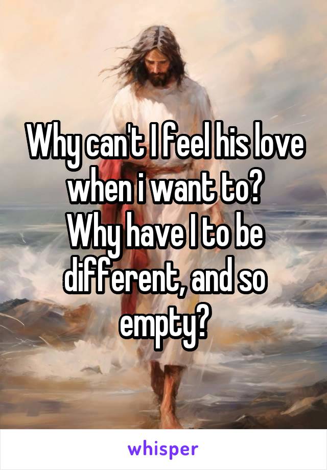 Why can't I feel his love when i want to?
Why have I to be different, and so empty?