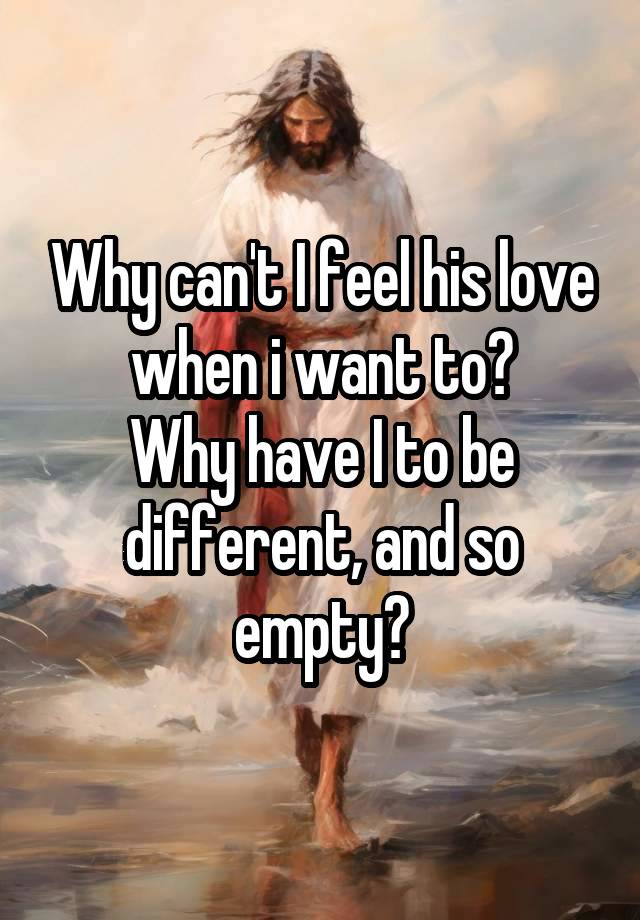 Why can't I feel his love when i want to?
Why have I to be different, and so empty?