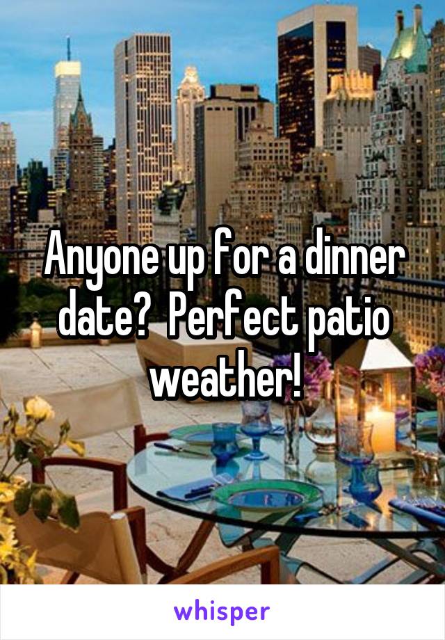 Anyone up for a dinner date?  Perfect patio weather!