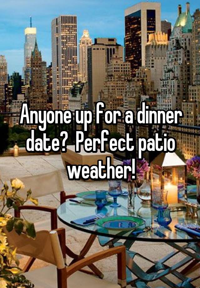 Anyone up for a dinner date?  Perfect patio weather!