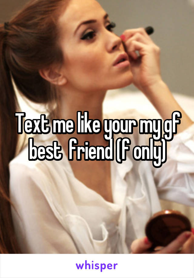 Text me like your my gf best  friend (f only)