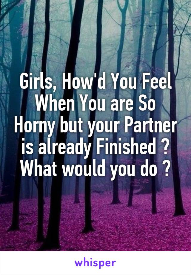 Girls, How'd You Feel When You are So Horny but your Partner is already Finished ?
What would you do ?
