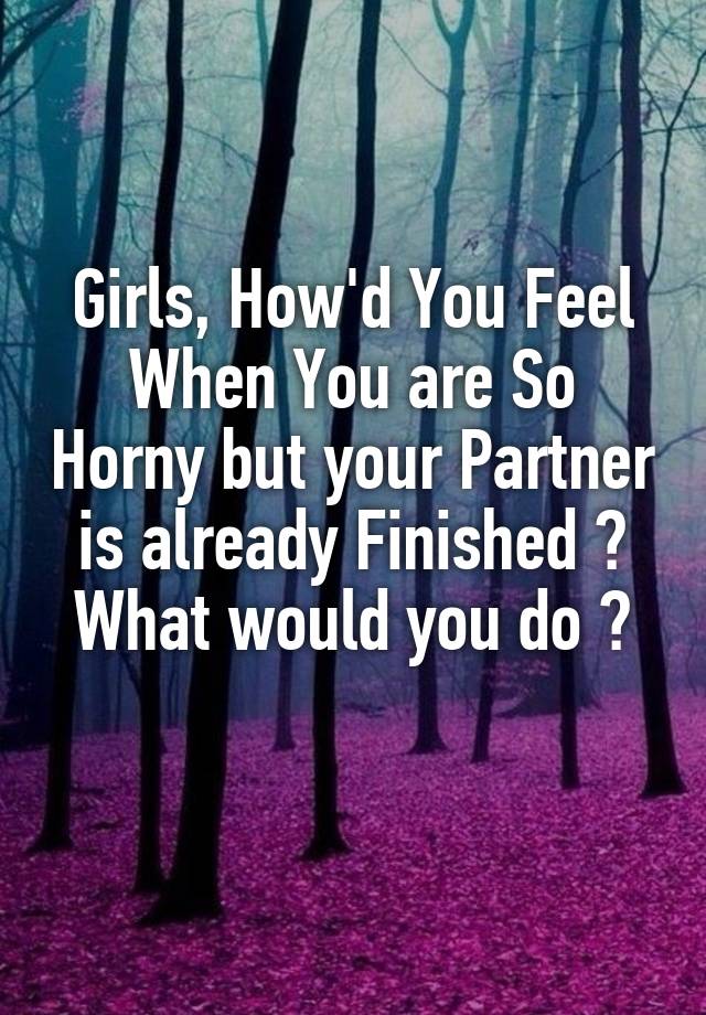 Girls, How'd You Feel When You are So Horny but your Partner is already Finished ?
What would you do ?
