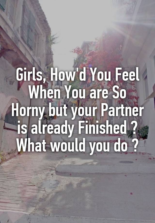 Girls, How'd You Feel When You are So Horny but your Partner is already Finished ?
What would you do ?