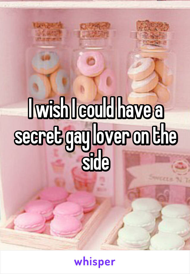 I wish I could have a secret gay lover on the side