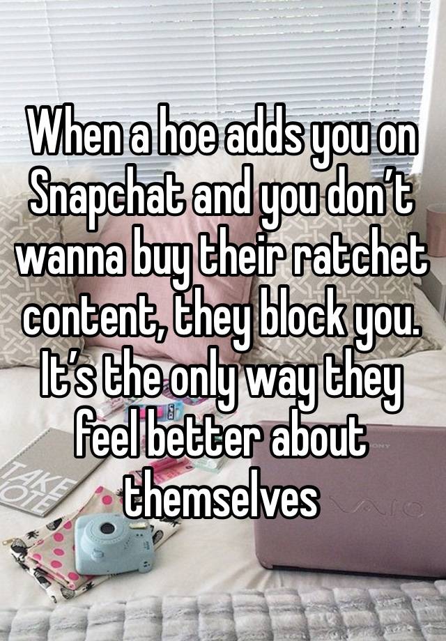 When a hoe adds you on Snapchat and you don’t wanna buy their ratchet content, they block you. It’s the only way they feel better about themselves 