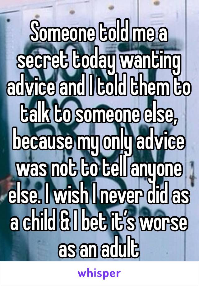 Someone told me a secret today wanting advice and I told them to talk to someone else, because my only advice was not to tell anyone else. I wish I never did as a child & I bet it’s worse as an adult 