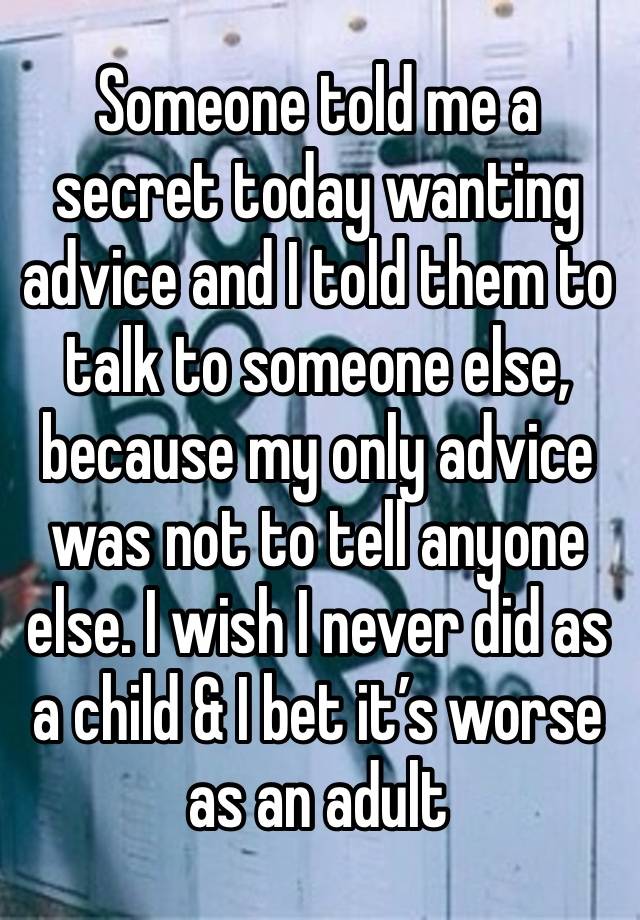 Someone told me a secret today wanting advice and I told them to talk to someone else, because my only advice was not to tell anyone else. I wish I never did as a child & I bet it’s worse as an adult 