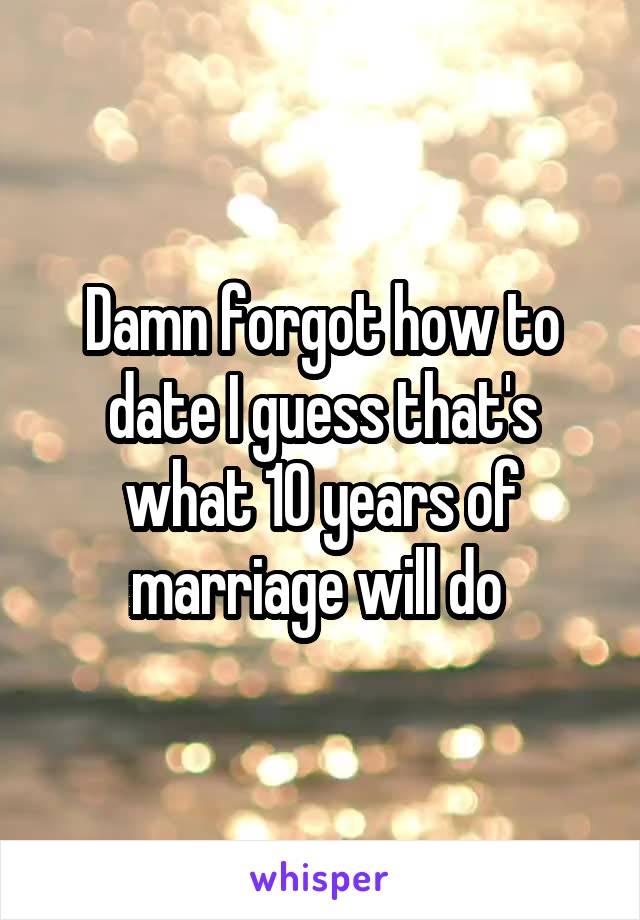 Damn forgot how to date I guess that's what 10 years of marriage will do 