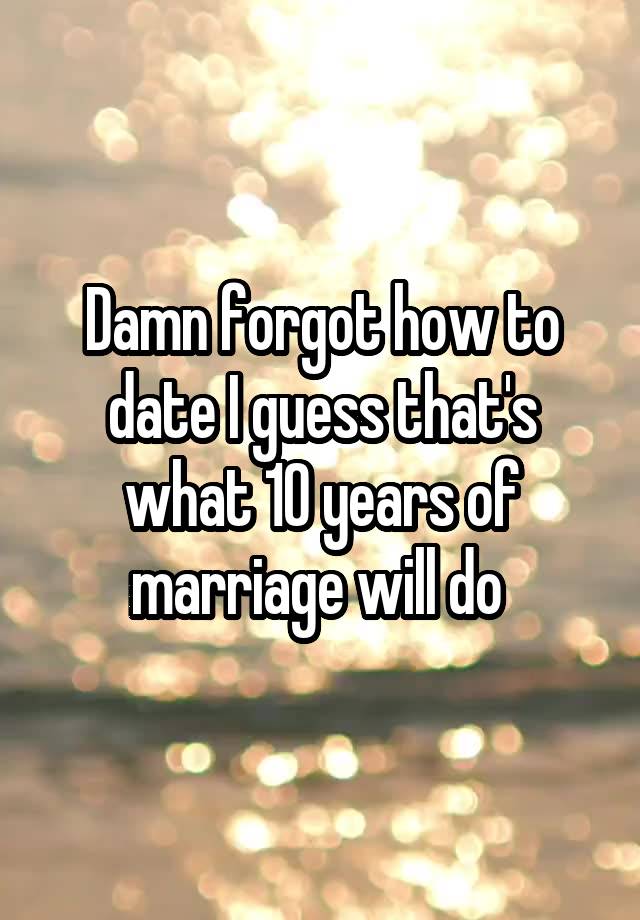 Damn forgot how to date I guess that's what 10 years of marriage will do 