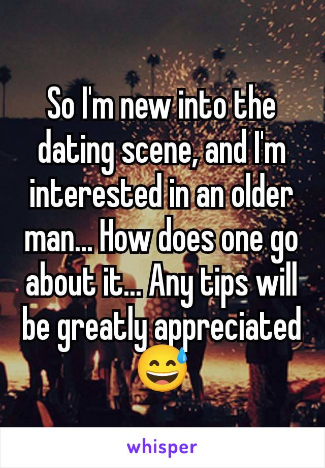 So I'm new into the dating scene, and I'm interested in an older man... How does one go about it... Any tips will be greatly appreciated 😅