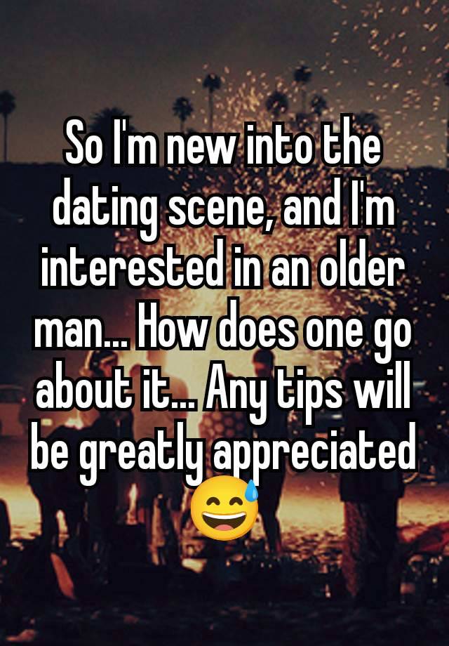 So I'm new into the dating scene, and I'm interested in an older man... How does one go about it... Any tips will be greatly appreciated 😅