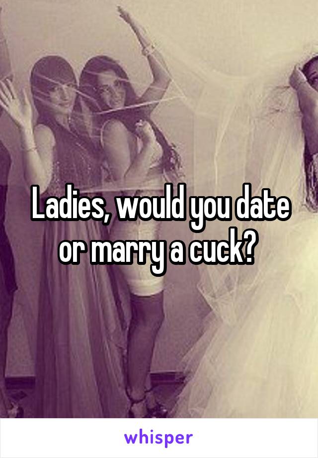 Ladies, would you date or marry a cuck? 