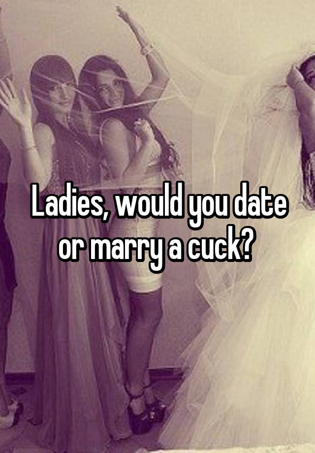 Ladies, would you date or marry a cuck? 