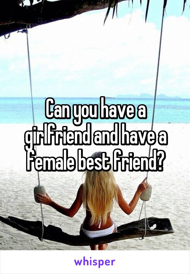 Can you have a girlfriend and have a female best friend?