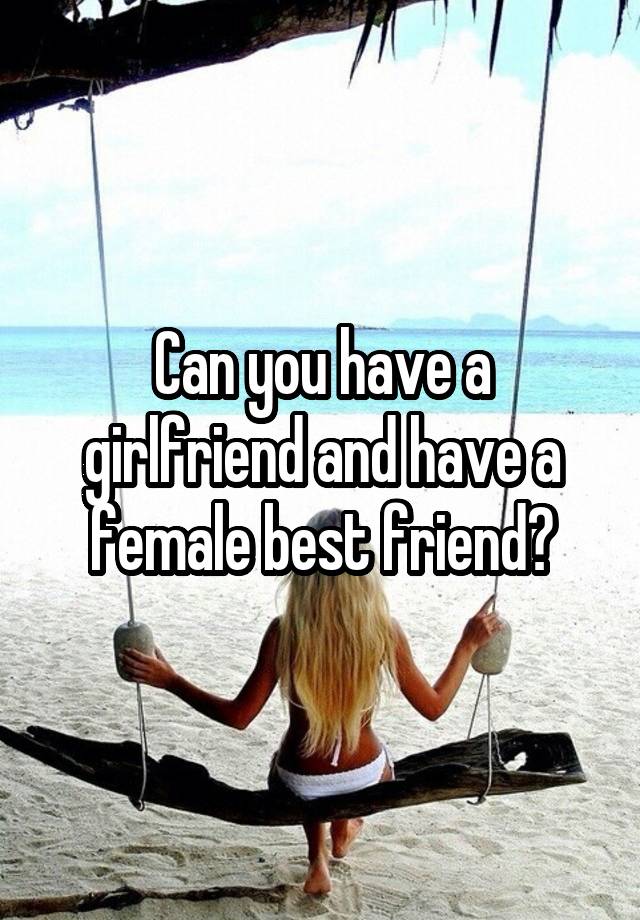 Can you have a girlfriend and have a female best friend?