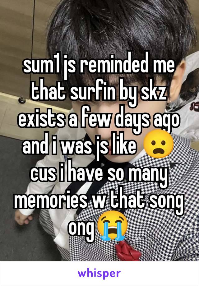sum1 js reminded me that surfin by skz exists a few days ago and i was js like 😦 cus i have so many memories w that song ong😭