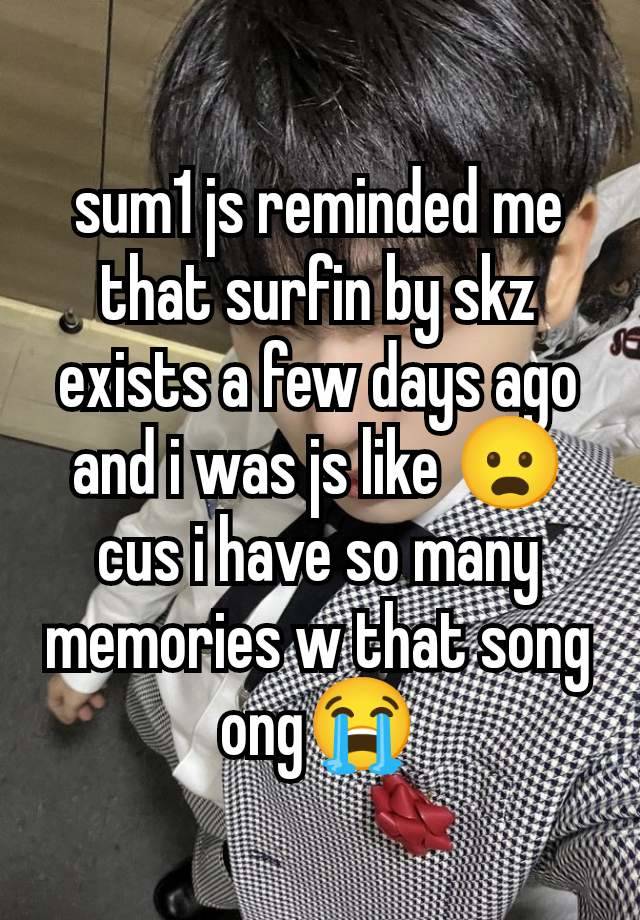 sum1 js reminded me that surfin by skz exists a few days ago and i was js like 😦 cus i have so many memories w that song ong😭