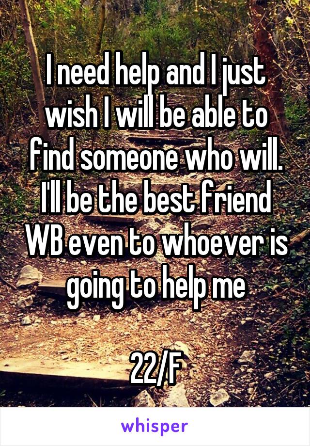 I need help and I just wish I will be able to find someone who will. I'll be the best friend WB even to whoever is going to help me

22/F