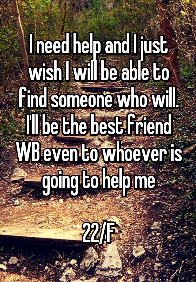 I need help and I just wish I will be able to find someone who will. I'll be the best friend WB even to whoever is going to help me

22/F