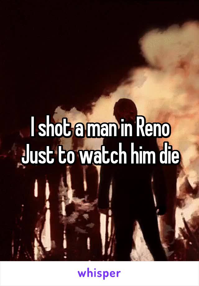 I shot a man in Reno
Just to watch him die