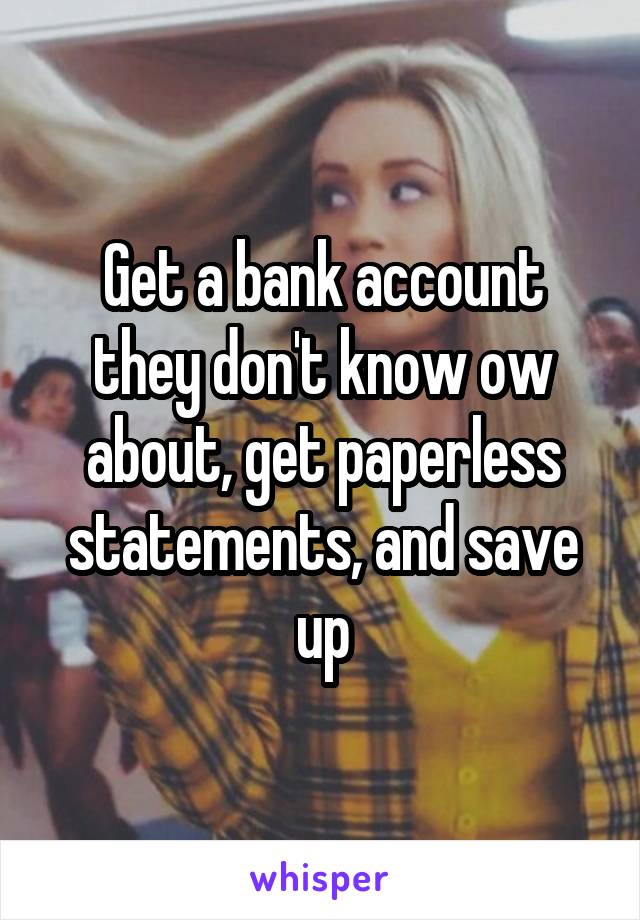 Get a bank account they don't know ow about, get paperless statements, and save up