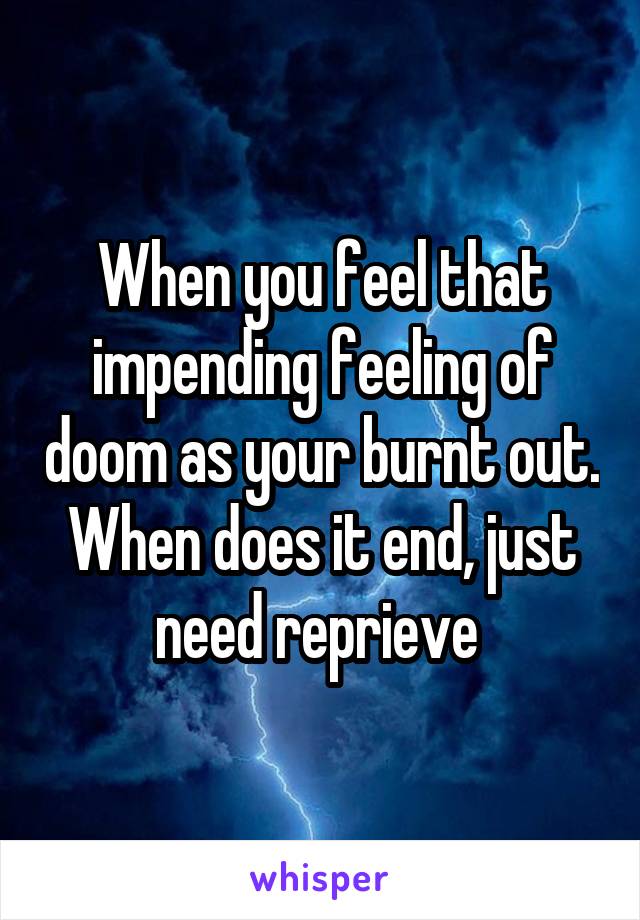 When you feel that impending feeling of doom as your burnt out. When does it end, just need reprieve 