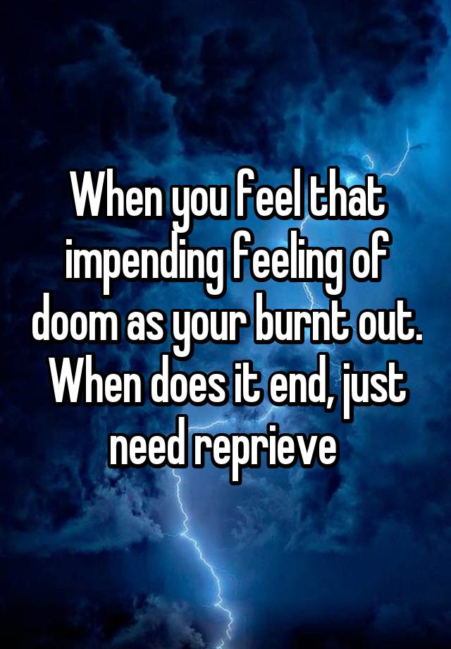 When you feel that impending feeling of doom as your burnt out. When does it end, just need reprieve 