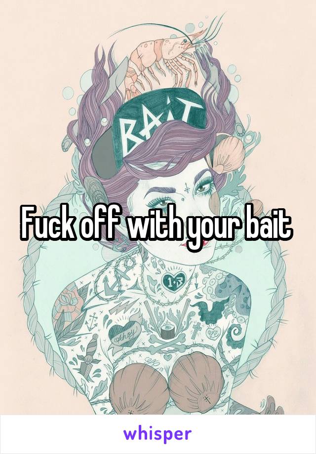 Fuck off with your bait 