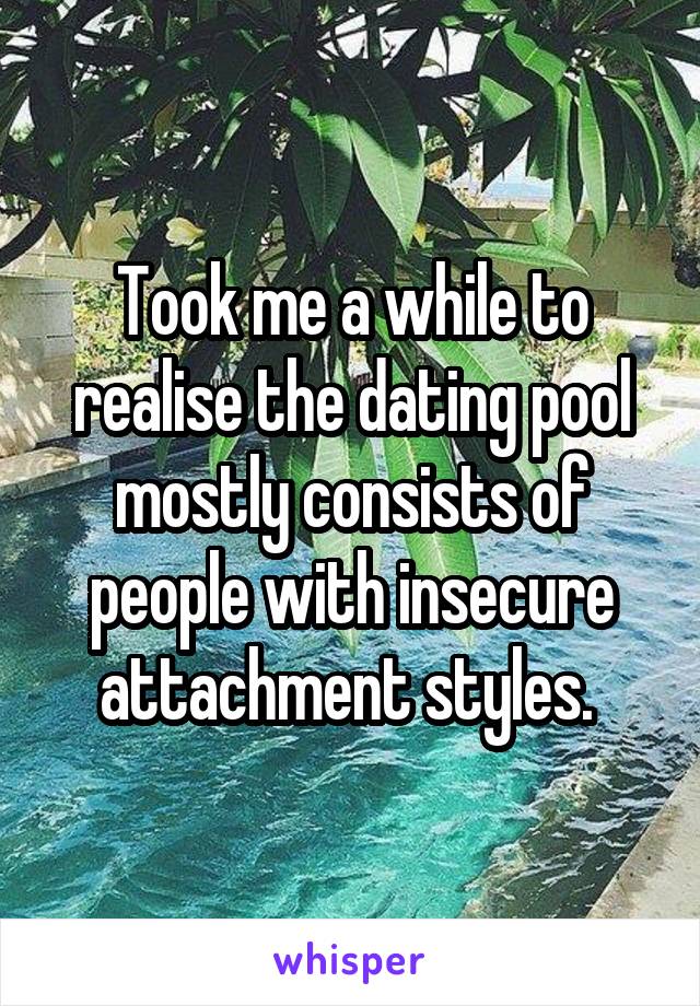 Took me a while to realise the dating pool mostly consists of people with insecure attachment styles. 