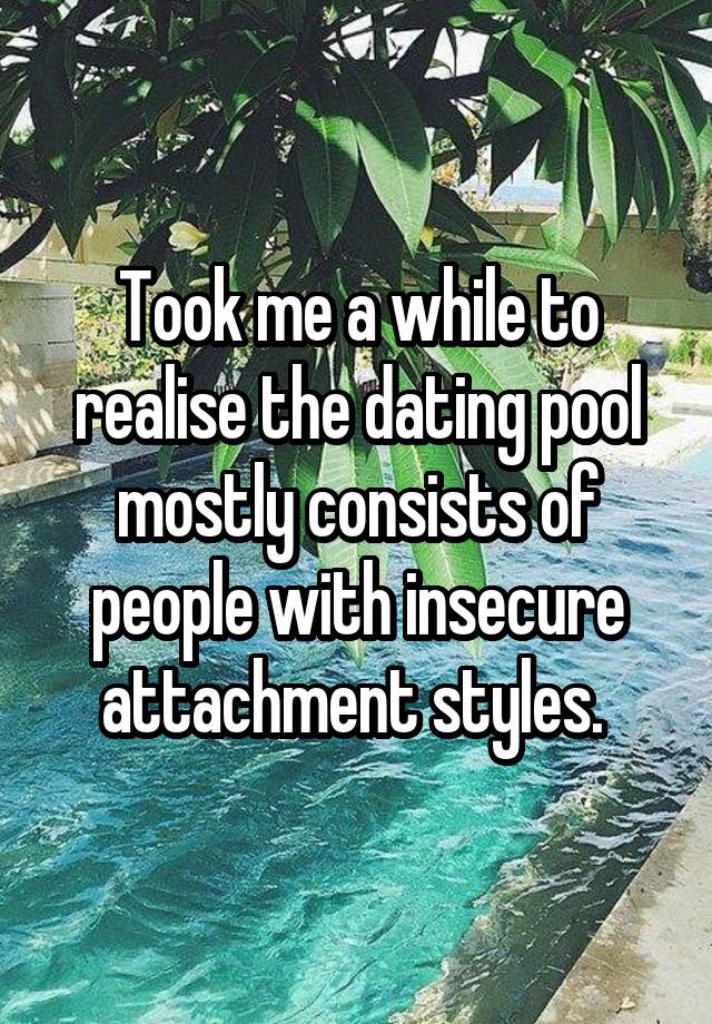 Took me a while to realise the dating pool mostly consists of people with insecure attachment styles. 