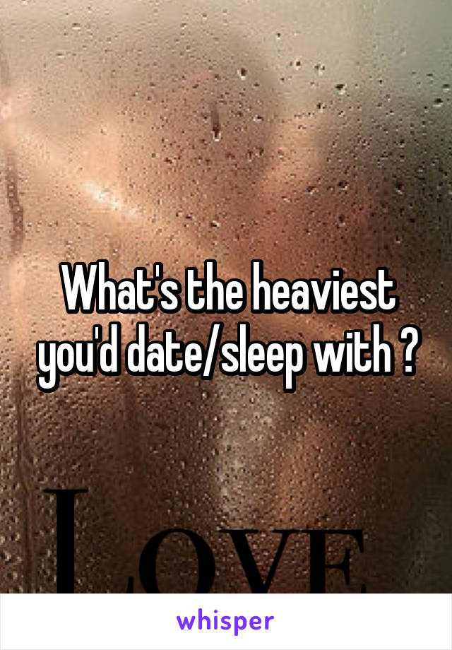 What's the heaviest you'd date/sleep with ?