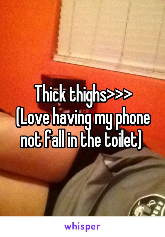 Thick thighs>>>
(Love having my phone not fall in the toilet) 