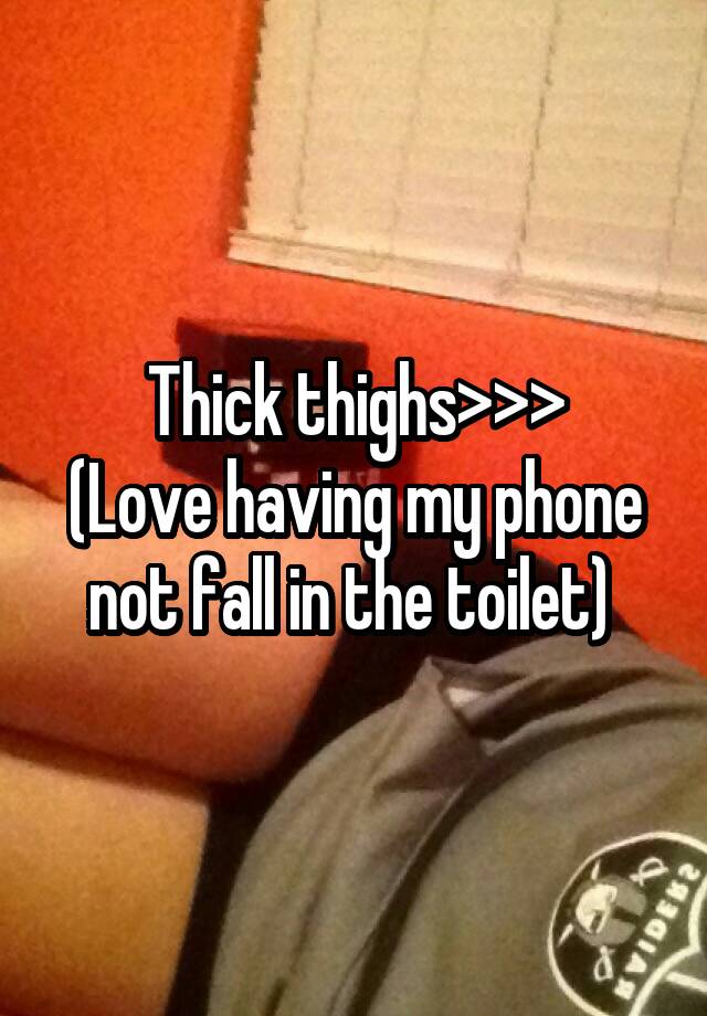 Thick thighs>>>
(Love having my phone not fall in the toilet) 