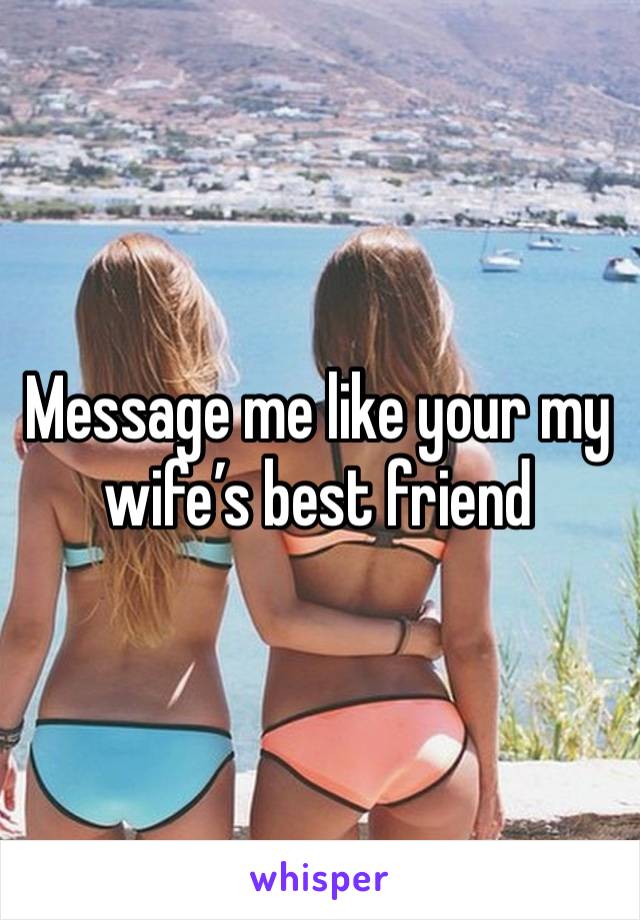 Message me like your my wife’s best friend 