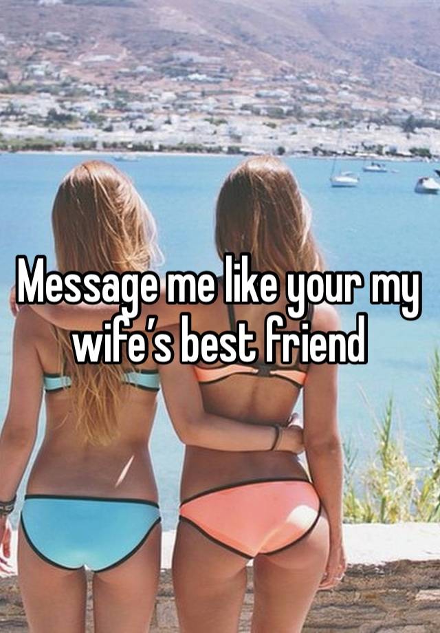 Message me like your my wife’s best friend 