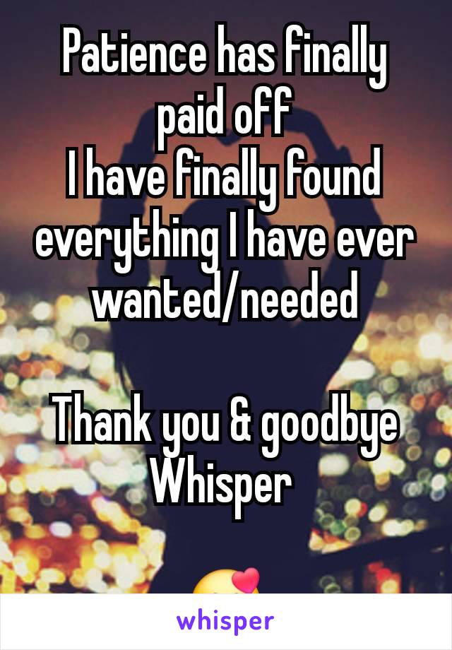 Patience has finally paid off
I have finally found everything I have ever wanted/needed

Thank you & goodbye Whisper 

🥰