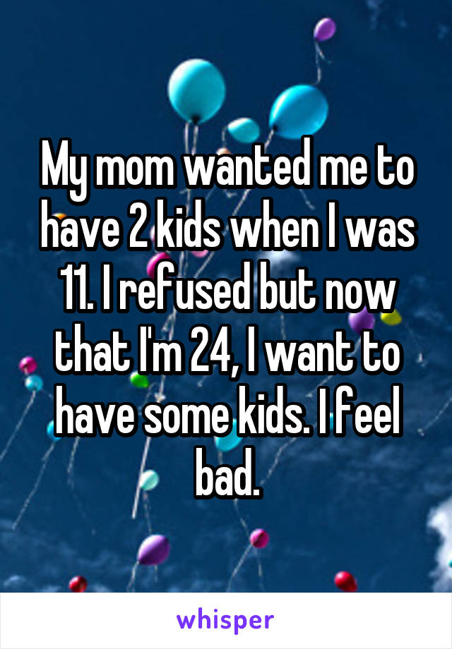 My mom wanted me to have 2 kids when I was 11. I refused but now that I'm 24, I want to have some kids. I feel bad.