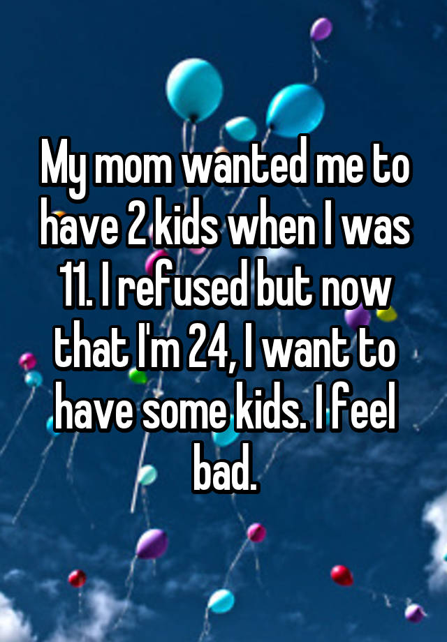 My mom wanted me to have 2 kids when I was 11. I refused but now that I'm 24, I want to have some kids. I feel bad.