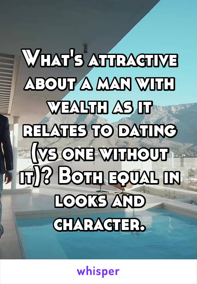 What's attractive about a man with wealth as it relates to dating (vs one without it)? Both equal in looks and character.