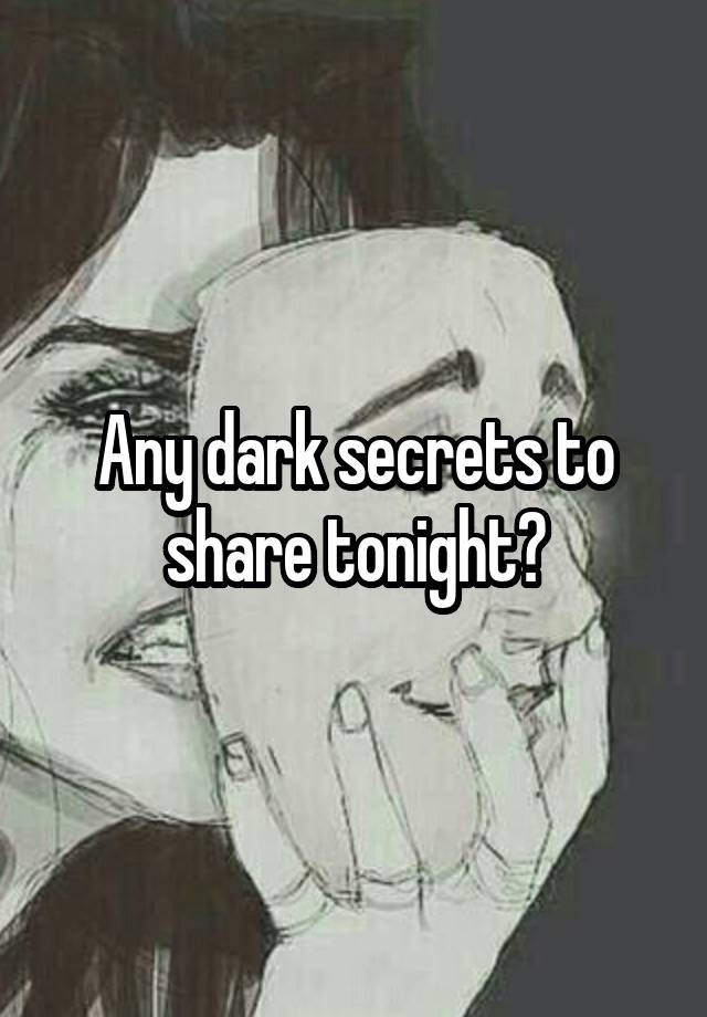 Any dark secrets to share tonight?