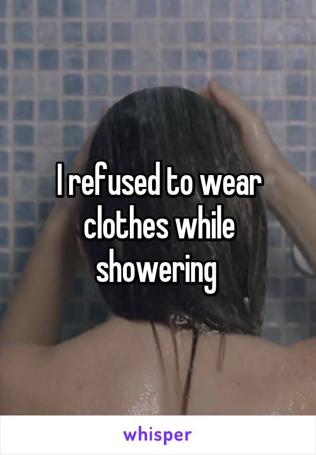 I refused to wear clothes while showering 