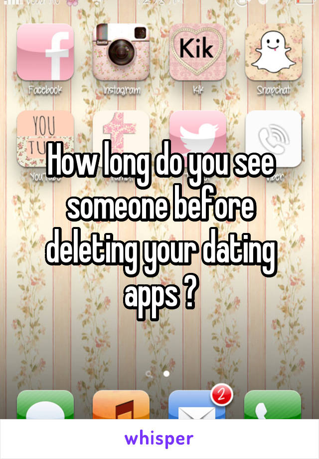 How long do you see someone before deleting your dating apps ?