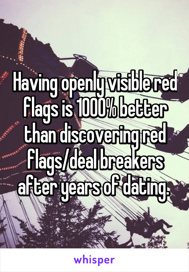 Having openly visible red flags is 1000% better than discovering red flags/deal breakers after years of dating. 