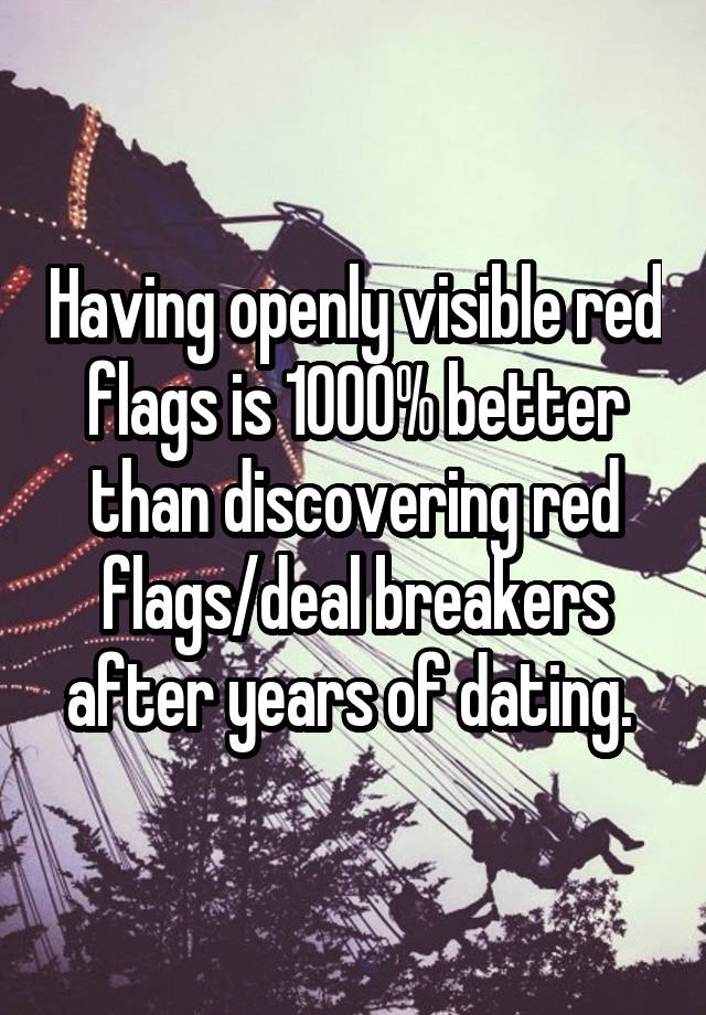 Having openly visible red flags is 1000% better than discovering red flags/deal breakers after years of dating. 