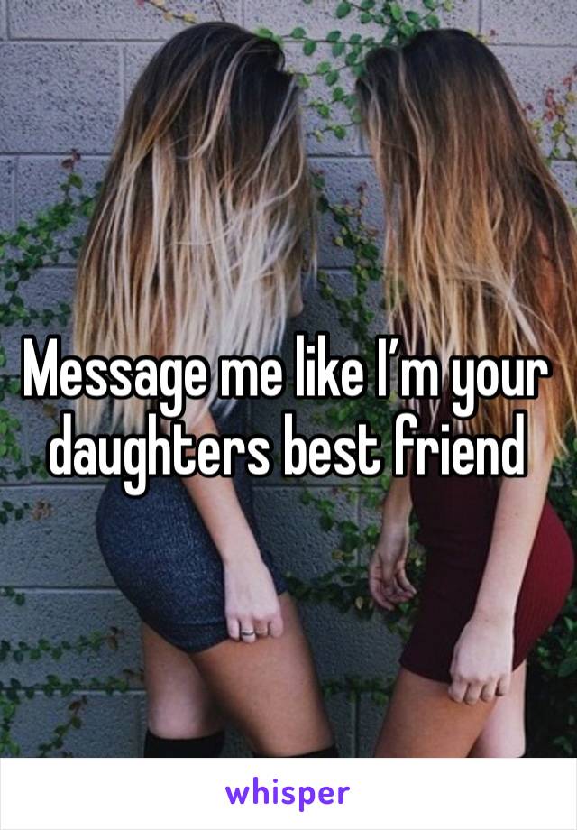 Message me like I’m your daughters best friend 