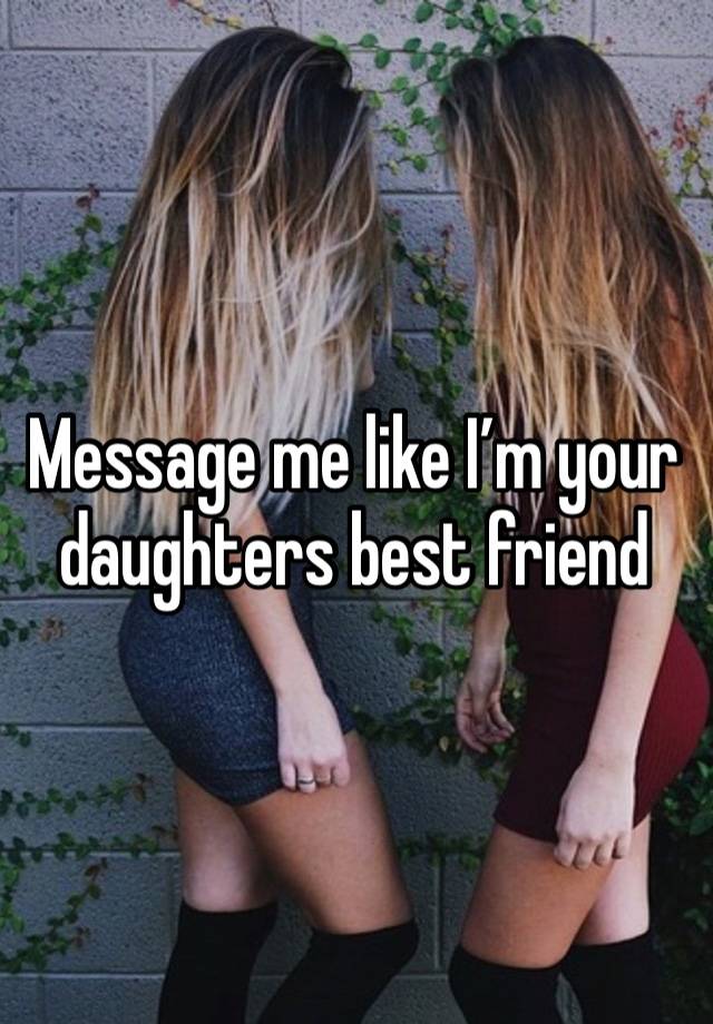 Message me like I’m your daughters best friend 